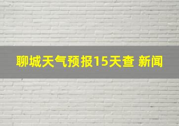 聊城天气预报15天查 新闻